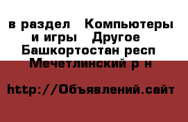  в раздел : Компьютеры и игры » Другое . Башкортостан респ.,Мечетлинский р-н